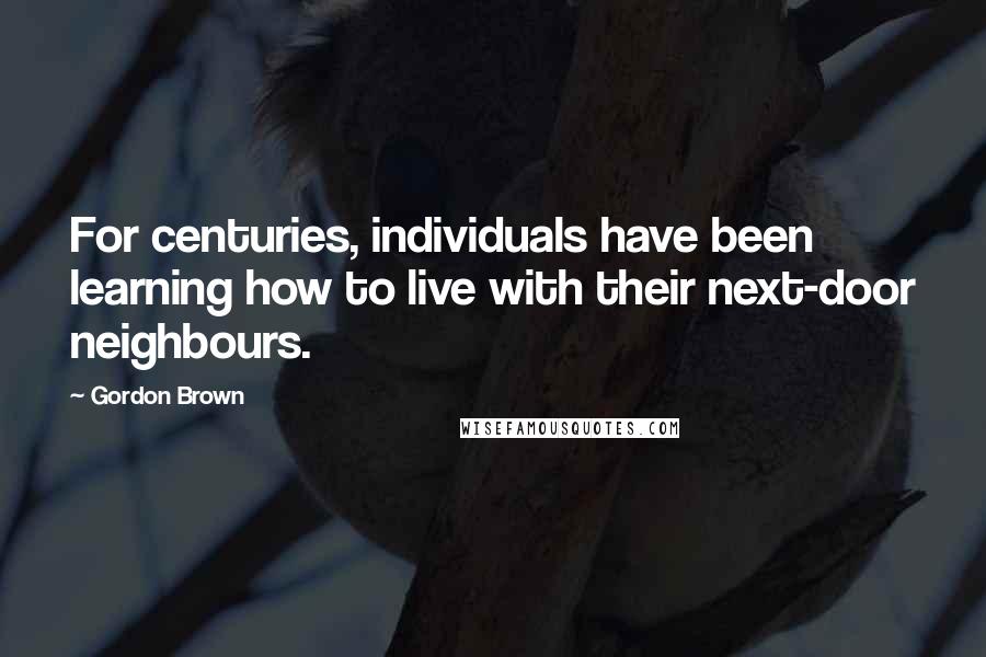 Gordon Brown Quotes: For centuries, individuals have been learning how to live with their next-door neighbours.