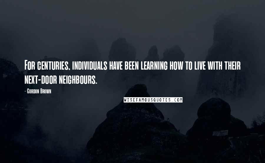 Gordon Brown Quotes: For centuries, individuals have been learning how to live with their next-door neighbours.