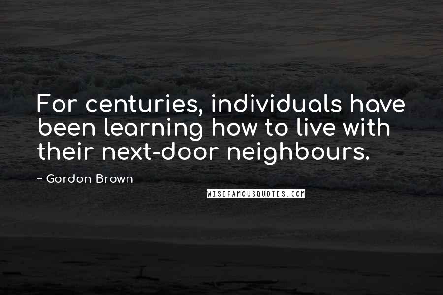 Gordon Brown Quotes: For centuries, individuals have been learning how to live with their next-door neighbours.