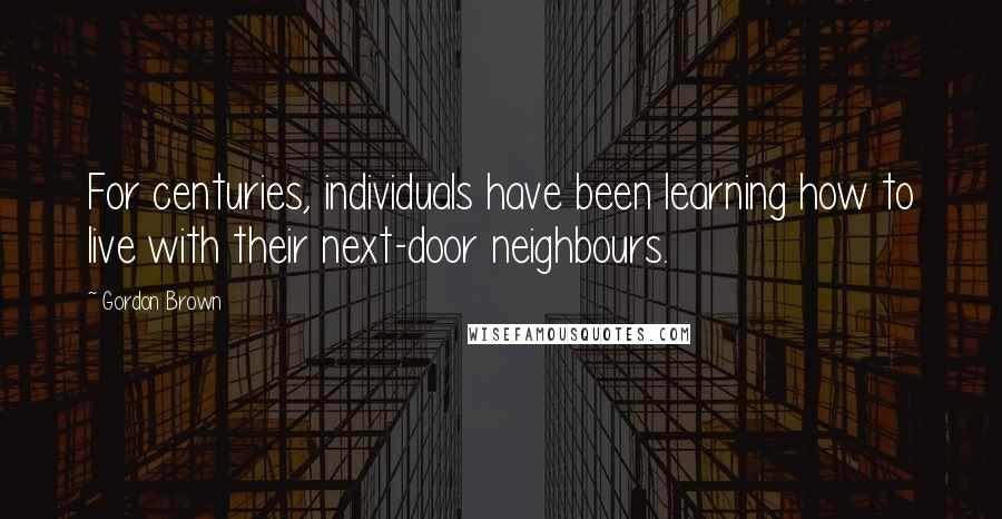 Gordon Brown Quotes: For centuries, individuals have been learning how to live with their next-door neighbours.