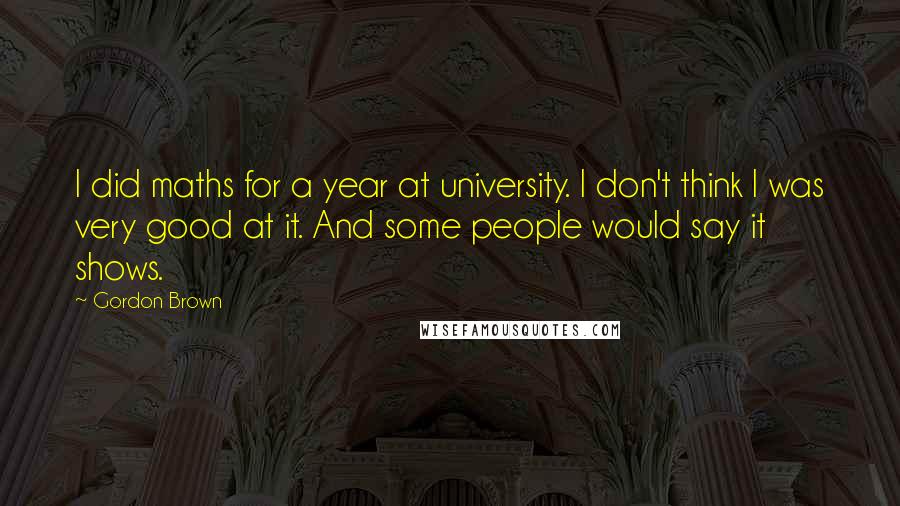 Gordon Brown Quotes: I did maths for a year at university. I don't think I was very good at it. And some people would say it shows.