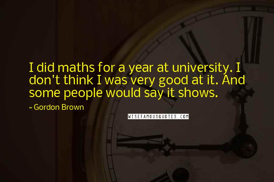 Gordon Brown Quotes: I did maths for a year at university. I don't think I was very good at it. And some people would say it shows.