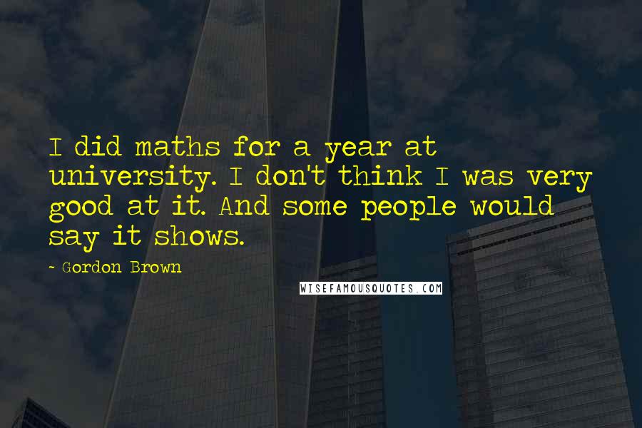 Gordon Brown Quotes: I did maths for a year at university. I don't think I was very good at it. And some people would say it shows.