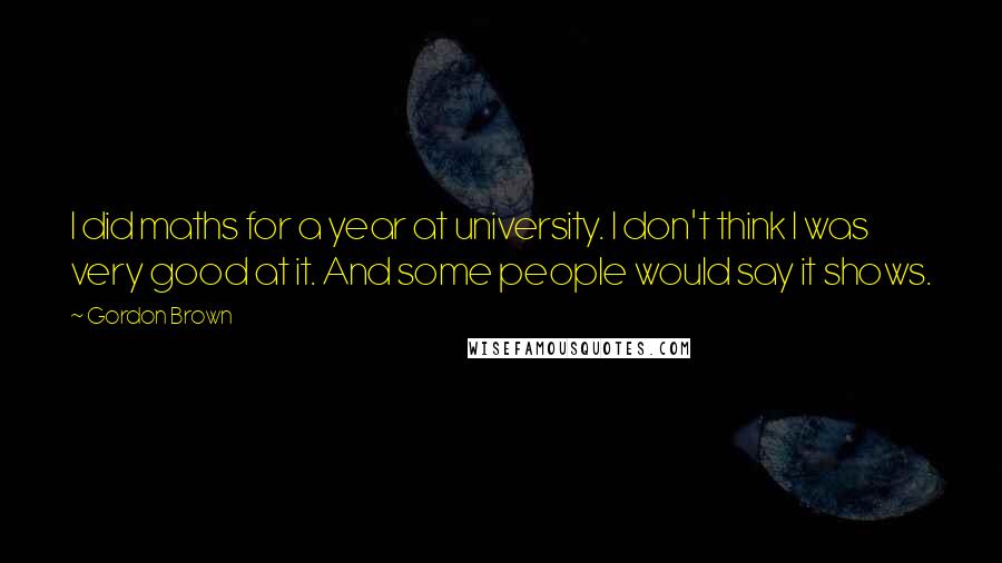 Gordon Brown Quotes: I did maths for a year at university. I don't think I was very good at it. And some people would say it shows.