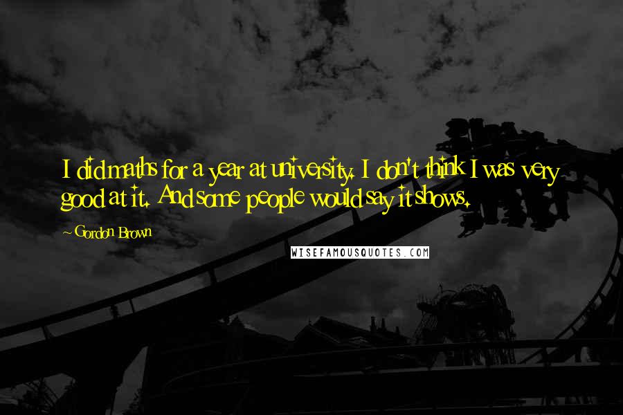 Gordon Brown Quotes: I did maths for a year at university. I don't think I was very good at it. And some people would say it shows.