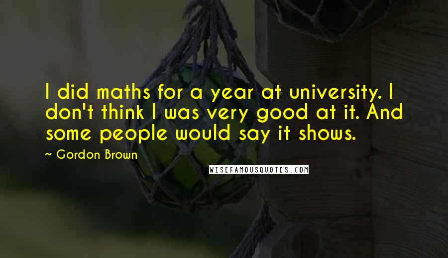 Gordon Brown Quotes: I did maths for a year at university. I don't think I was very good at it. And some people would say it shows.