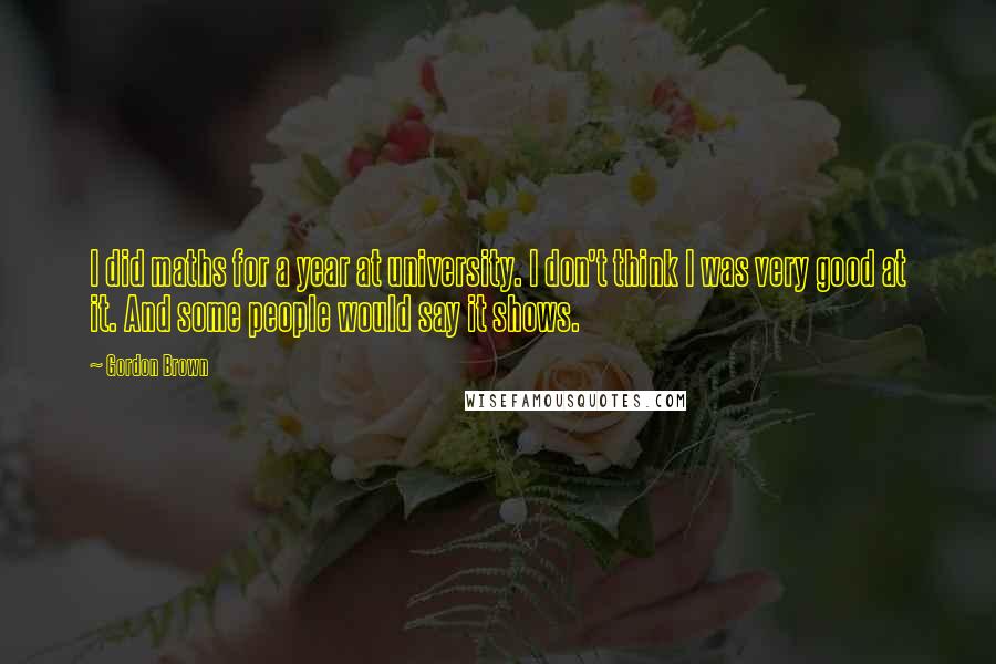 Gordon Brown Quotes: I did maths for a year at university. I don't think I was very good at it. And some people would say it shows.