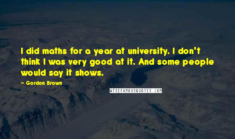 Gordon Brown Quotes: I did maths for a year at university. I don't think I was very good at it. And some people would say it shows.