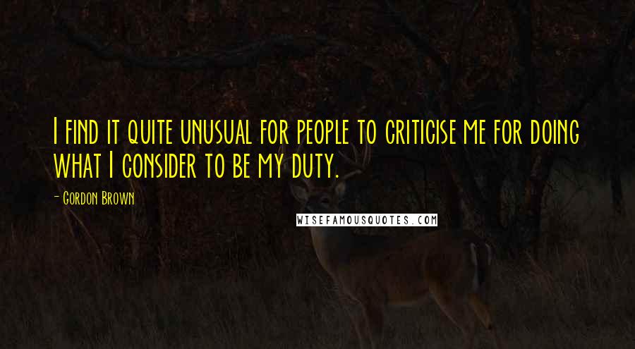 Gordon Brown Quotes: I find it quite unusual for people to criticise me for doing what I consider to be my duty.