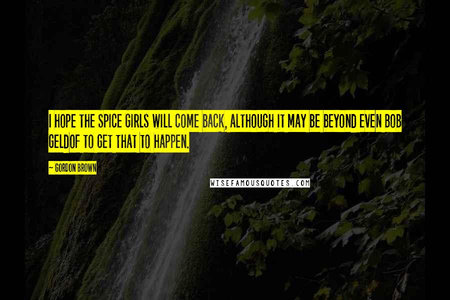 Gordon Brown Quotes: I hope the Spice Girls will come back, although it may be beyond even Bob Geldof to get that to happen.