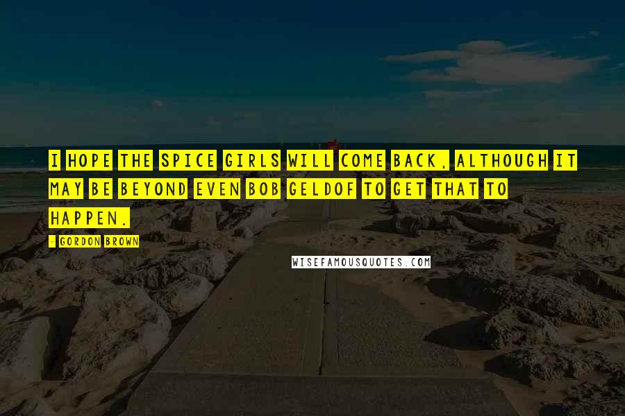 Gordon Brown Quotes: I hope the Spice Girls will come back, although it may be beyond even Bob Geldof to get that to happen.