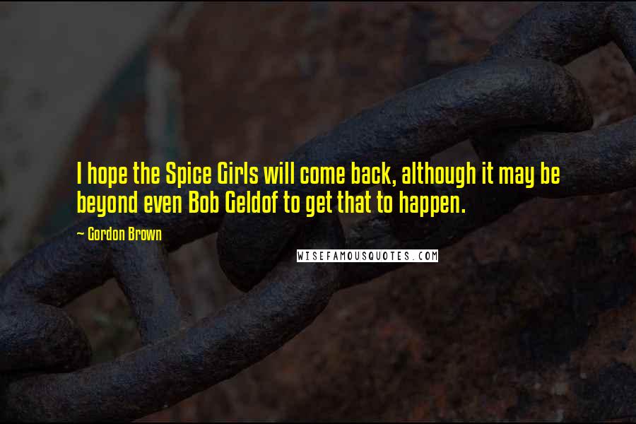 Gordon Brown Quotes: I hope the Spice Girls will come back, although it may be beyond even Bob Geldof to get that to happen.