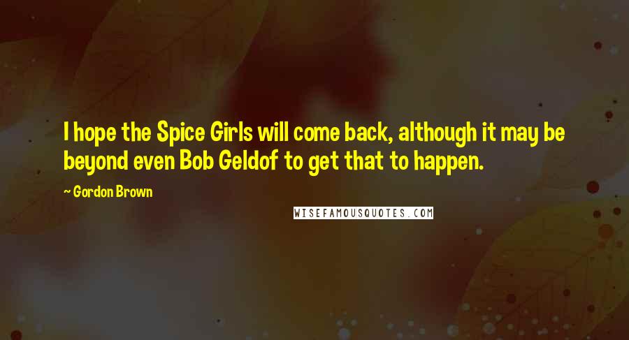 Gordon Brown Quotes: I hope the Spice Girls will come back, although it may be beyond even Bob Geldof to get that to happen.