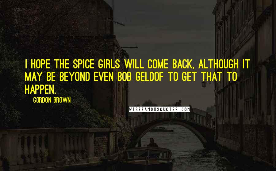 Gordon Brown Quotes: I hope the Spice Girls will come back, although it may be beyond even Bob Geldof to get that to happen.