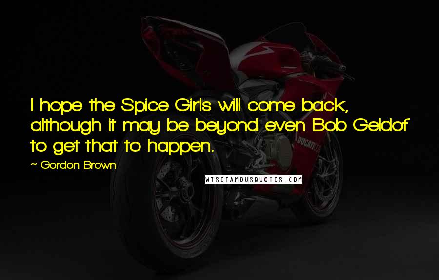 Gordon Brown Quotes: I hope the Spice Girls will come back, although it may be beyond even Bob Geldof to get that to happen.