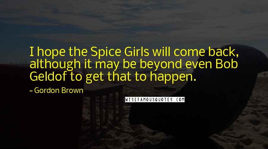 Gordon Brown Quotes: I hope the Spice Girls will come back, although it may be beyond even Bob Geldof to get that to happen.