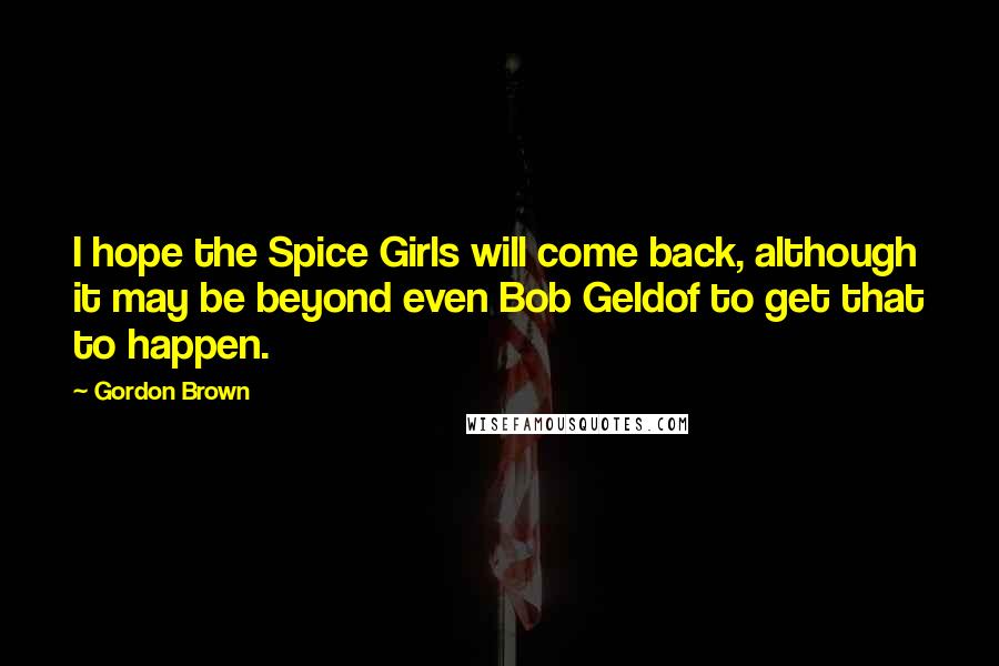 Gordon Brown Quotes: I hope the Spice Girls will come back, although it may be beyond even Bob Geldof to get that to happen.