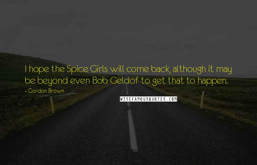 Gordon Brown Quotes: I hope the Spice Girls will come back, although it may be beyond even Bob Geldof to get that to happen.