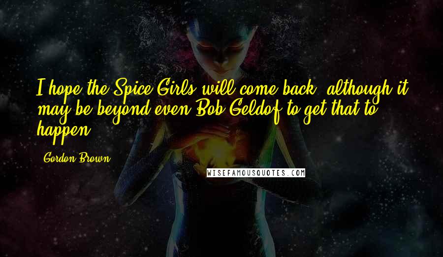 Gordon Brown Quotes: I hope the Spice Girls will come back, although it may be beyond even Bob Geldof to get that to happen.