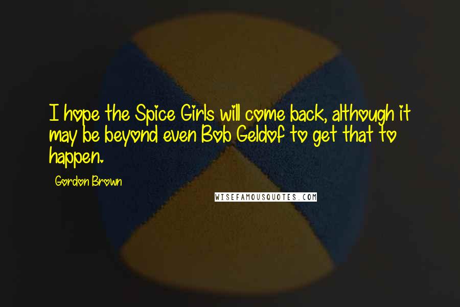 Gordon Brown Quotes: I hope the Spice Girls will come back, although it may be beyond even Bob Geldof to get that to happen.