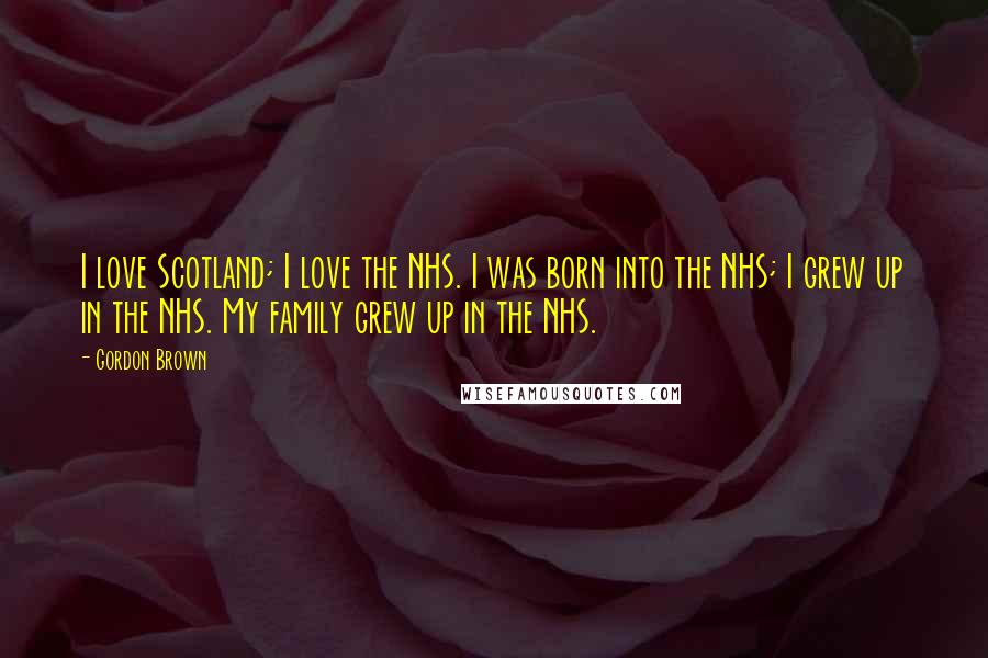 Gordon Brown Quotes: I love Scotland; I love the NHS. I was born into the NHS; I grew up in the NHS. My family grew up in the NHS.