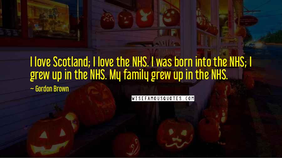 Gordon Brown Quotes: I love Scotland; I love the NHS. I was born into the NHS; I grew up in the NHS. My family grew up in the NHS.