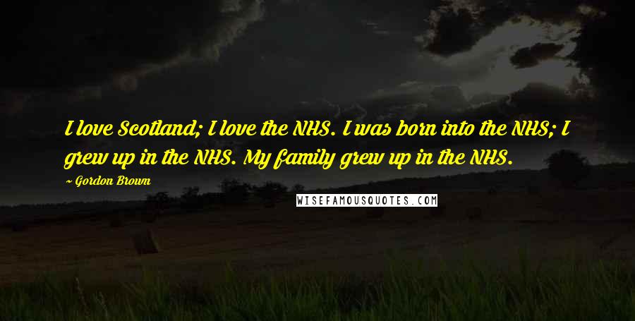 Gordon Brown Quotes: I love Scotland; I love the NHS. I was born into the NHS; I grew up in the NHS. My family grew up in the NHS.