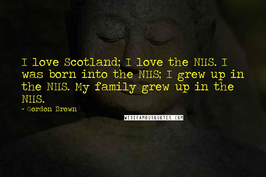 Gordon Brown Quotes: I love Scotland; I love the NHS. I was born into the NHS; I grew up in the NHS. My family grew up in the NHS.