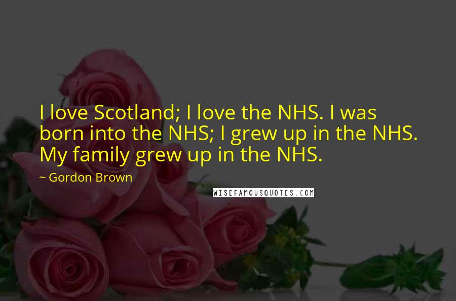 Gordon Brown Quotes: I love Scotland; I love the NHS. I was born into the NHS; I grew up in the NHS. My family grew up in the NHS.