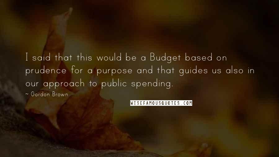 Gordon Brown Quotes: I said that this would be a Budget based on prudence for a purpose and that guides us also in our approach to public spending.