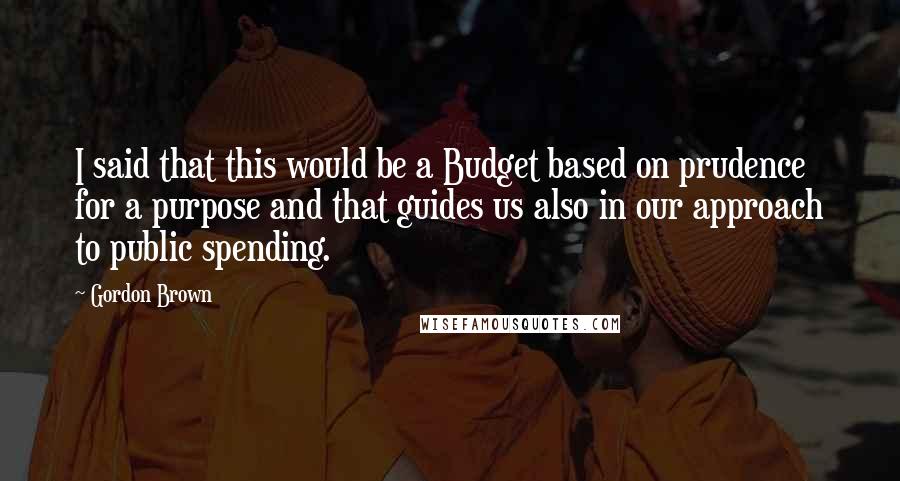 Gordon Brown Quotes: I said that this would be a Budget based on prudence for a purpose and that guides us also in our approach to public spending.