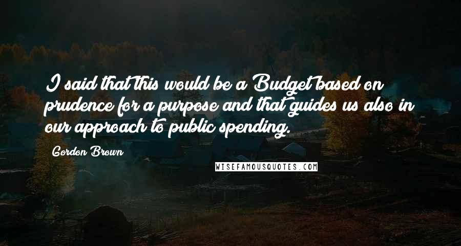 Gordon Brown Quotes: I said that this would be a Budget based on prudence for a purpose and that guides us also in our approach to public spending.