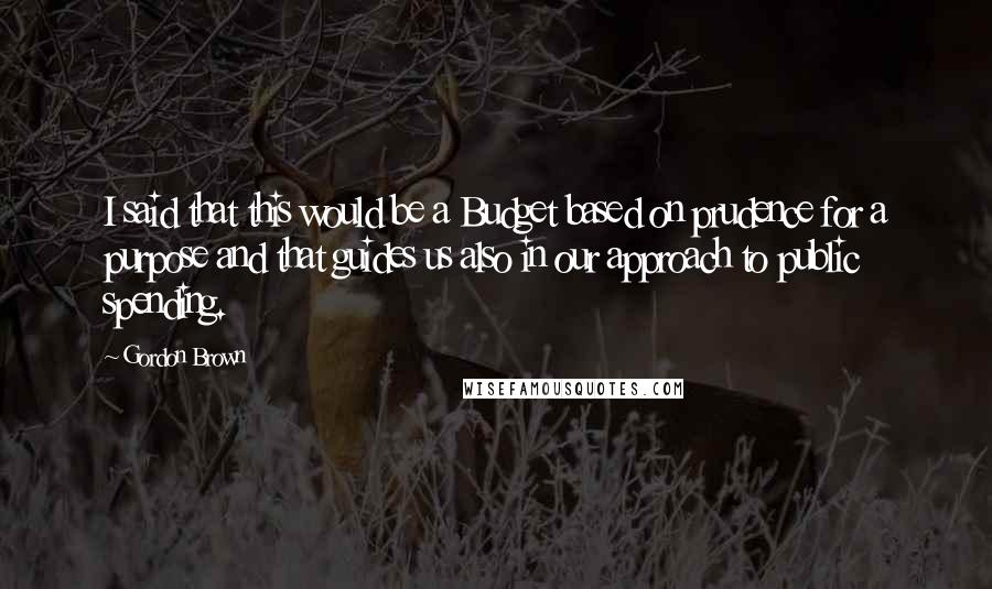Gordon Brown Quotes: I said that this would be a Budget based on prudence for a purpose and that guides us also in our approach to public spending.