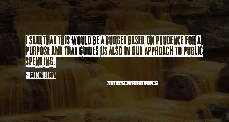 Gordon Brown Quotes: I said that this would be a Budget based on prudence for a purpose and that guides us also in our approach to public spending.