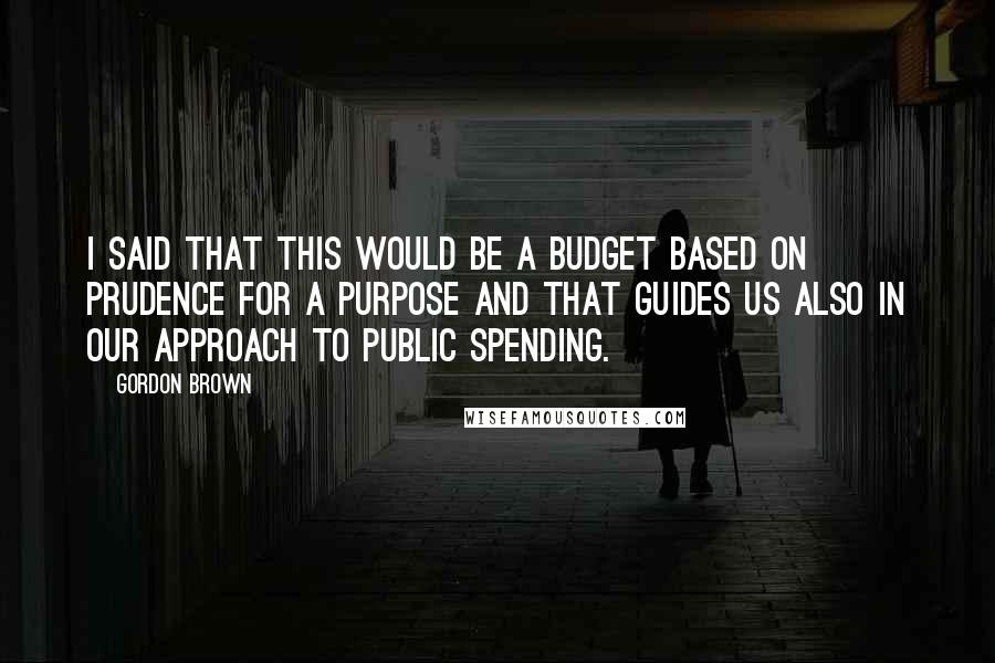 Gordon Brown Quotes: I said that this would be a Budget based on prudence for a purpose and that guides us also in our approach to public spending.