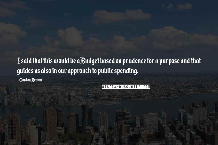 Gordon Brown Quotes: I said that this would be a Budget based on prudence for a purpose and that guides us also in our approach to public spending.
