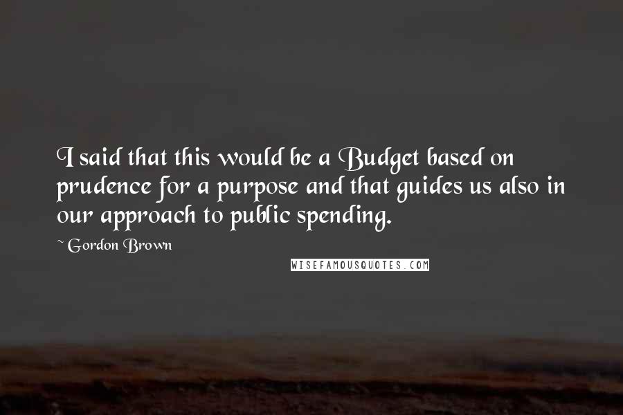 Gordon Brown Quotes: I said that this would be a Budget based on prudence for a purpose and that guides us also in our approach to public spending.