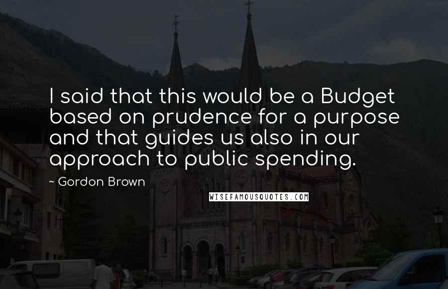 Gordon Brown Quotes: I said that this would be a Budget based on prudence for a purpose and that guides us also in our approach to public spending.