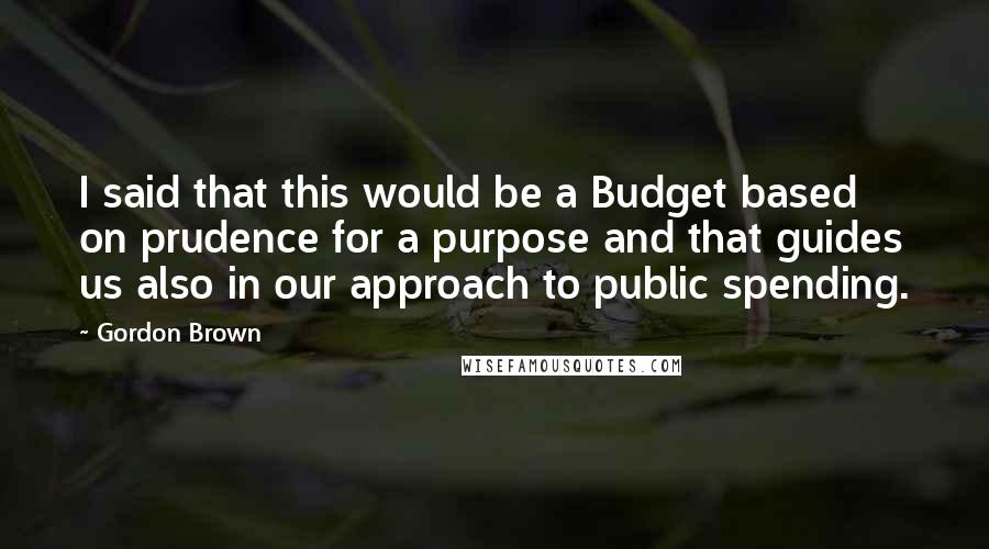 Gordon Brown Quotes: I said that this would be a Budget based on prudence for a purpose and that guides us also in our approach to public spending.