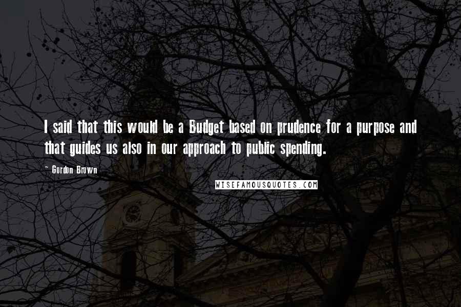 Gordon Brown Quotes: I said that this would be a Budget based on prudence for a purpose and that guides us also in our approach to public spending.