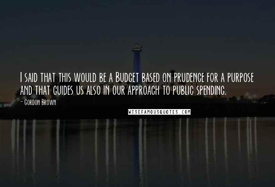 Gordon Brown Quotes: I said that this would be a Budget based on prudence for a purpose and that guides us also in our approach to public spending.