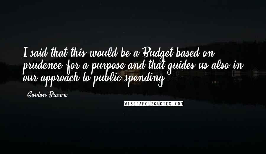 Gordon Brown Quotes: I said that this would be a Budget based on prudence for a purpose and that guides us also in our approach to public spending.