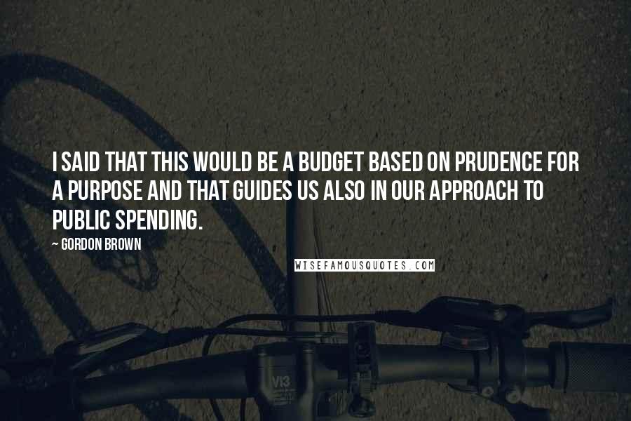 Gordon Brown Quotes: I said that this would be a Budget based on prudence for a purpose and that guides us also in our approach to public spending.