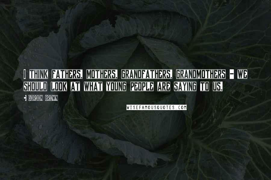 Gordon Brown Quotes: I think fathers, mothers, grandfathers, grandmothers - we should look at what young people are saying to us.