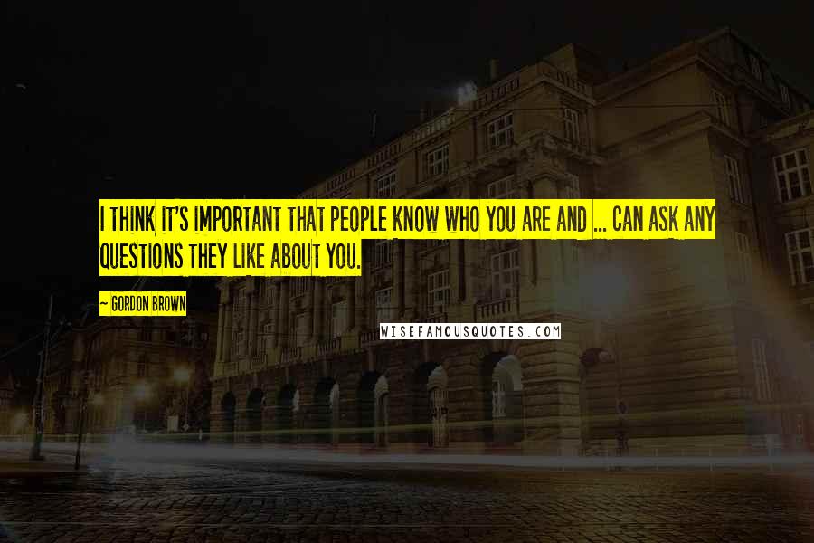 Gordon Brown Quotes: I think it's important that people know who you are and ... can ask any questions they like about you.