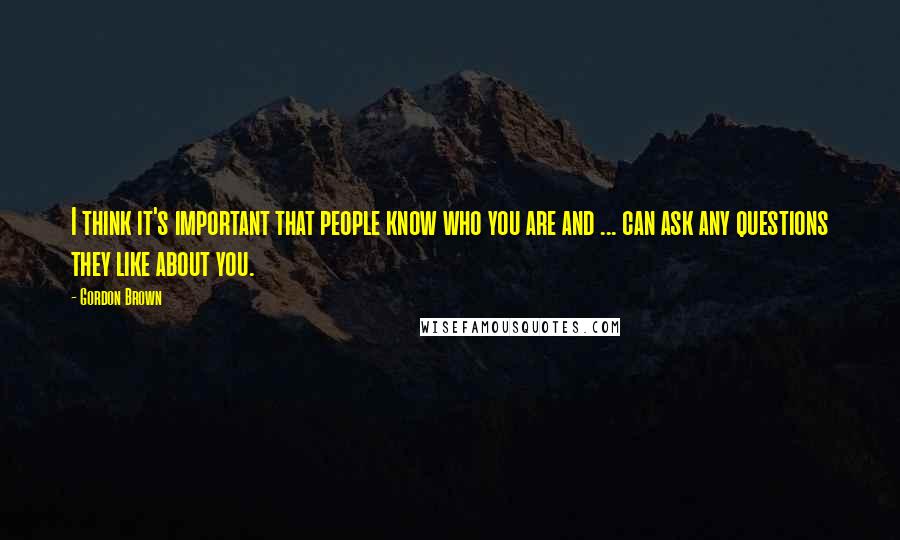 Gordon Brown Quotes: I think it's important that people know who you are and ... can ask any questions they like about you.