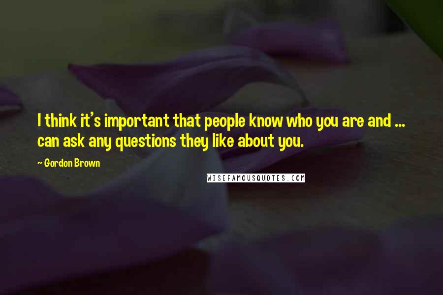 Gordon Brown Quotes: I think it's important that people know who you are and ... can ask any questions they like about you.