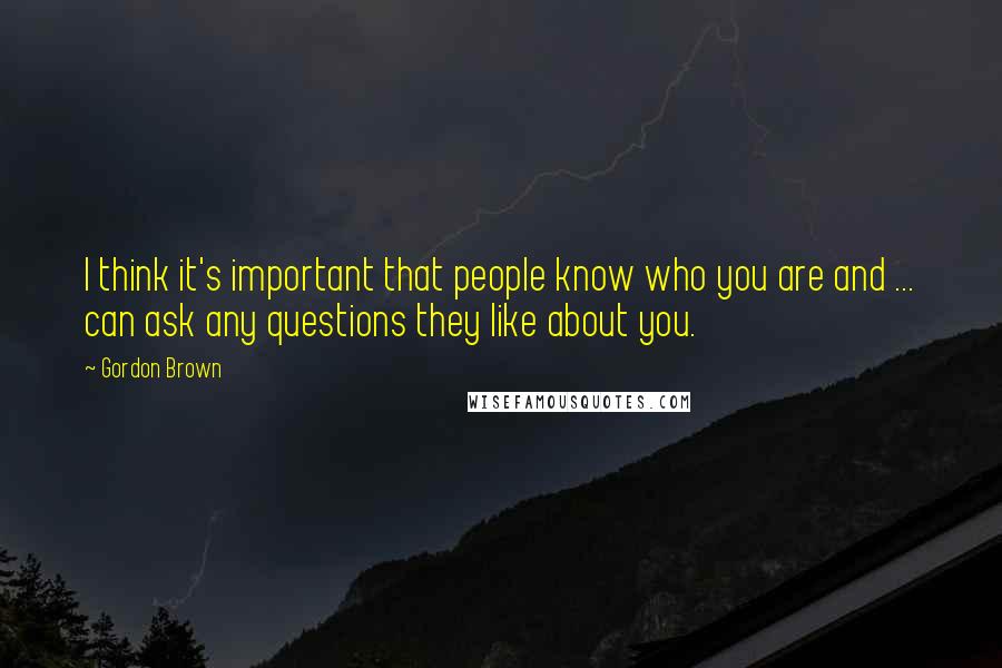 Gordon Brown Quotes: I think it's important that people know who you are and ... can ask any questions they like about you.