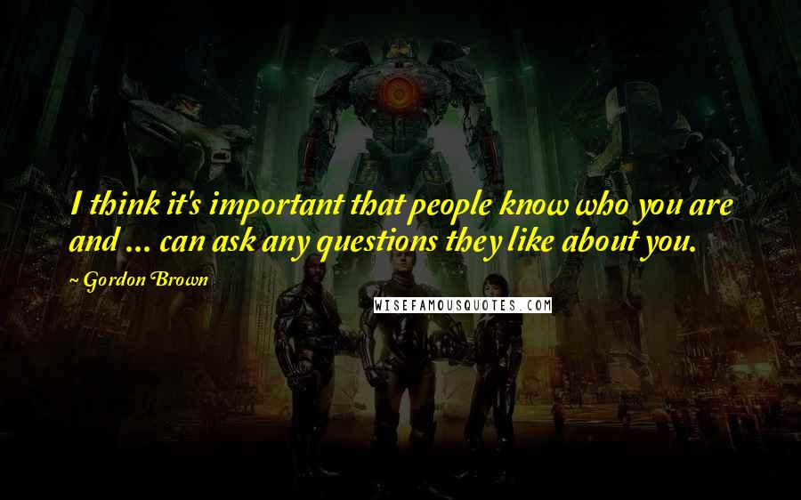 Gordon Brown Quotes: I think it's important that people know who you are and ... can ask any questions they like about you.