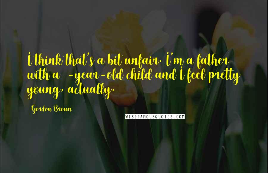 Gordon Brown Quotes: I think that's a bit unfair. I'm a father with a 2-year-old child and I feel pretty young, actually.